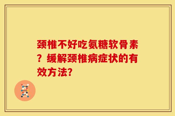 颈椎不好吃氨糖软骨素？缓解颈椎病症状的有效方法？