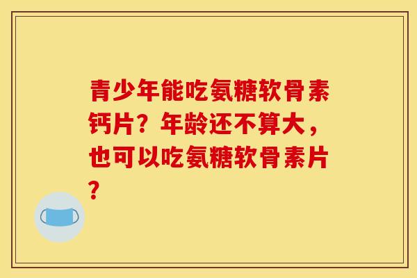 青少年能吃氨糖软骨素钙片?年龄还不算大,也可以吃氨糖软骨素片?-第1张图片-关节骑士 青少年能吃氨糖软骨素钙片?年龄还不算大,也可以吃氨糖软骨素片?-第1张图片-关节骑士