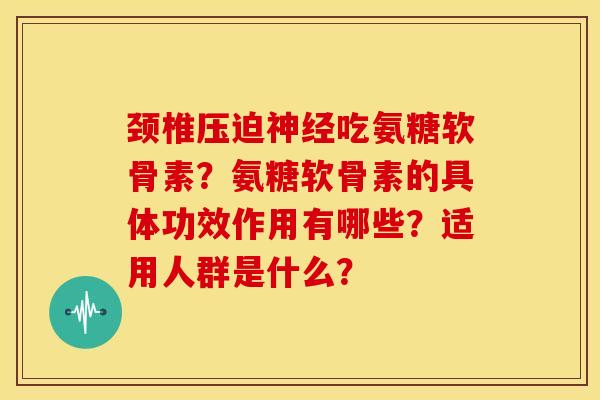 颈椎压迫神经吃氨糖软骨素？氨糖软骨素的具体功效作用有哪些？适用人群是什么？