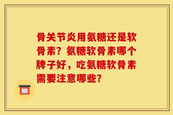 骨关节炎用氨糖还是软骨素？氨糖软骨素哪个牌子好，吃氨糖软骨素需要注意哪些？