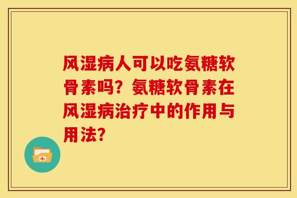 风湿病人可以吃氨糖软骨素吗？氨糖软骨素在风湿病治疗中的作用与用法？