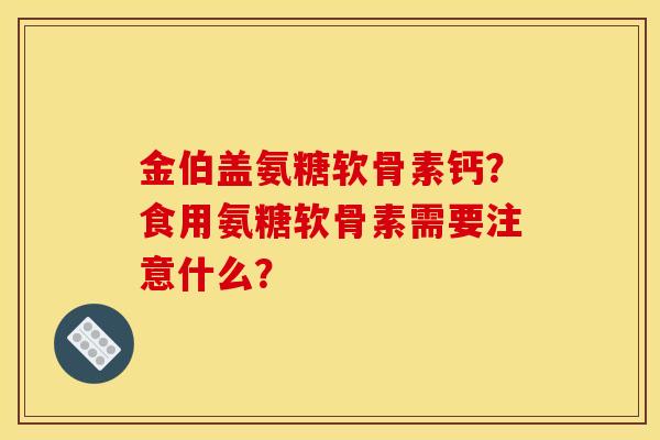 金伯盖氨糖软骨素钙？食用氨糖软骨素需要注意什么？