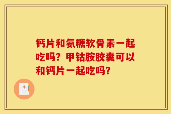钙片和氨糖软骨素一起吃吗？甲钴胺胶囊可以和钙片一起吃吗？