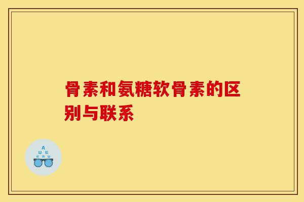 骨素和氨糖软骨素的区别与联系-第1张图片-关节骑士