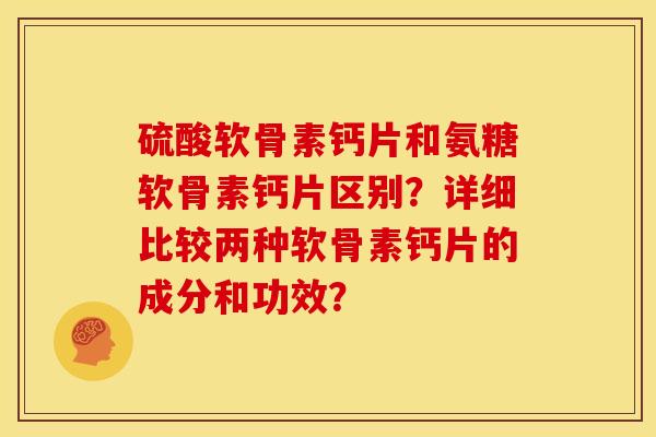硫酸软骨素钙片和氨糖软骨素钙片区别？详细比较两种软骨素钙片的成分和功效？