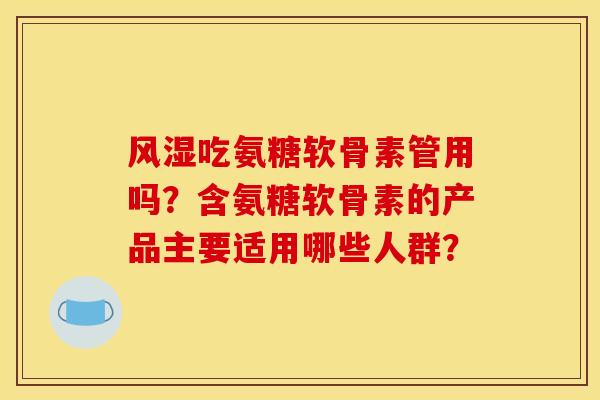 风湿吃氨糖软骨素管用吗？含氨糖软骨素的产品主要适用哪些人群？