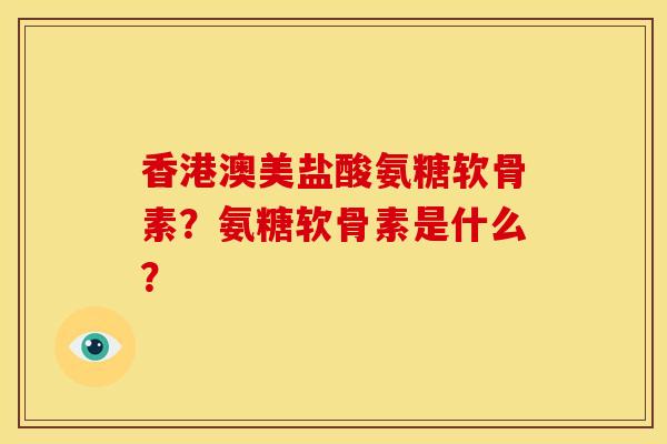香港澳美盐酸氨糖软骨素？氨糖软骨素是什么？
