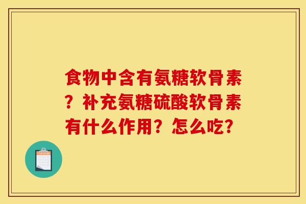 食物中含有氨糖软骨素？补充氨糖硫酸软骨素有什么作用？怎么吃？