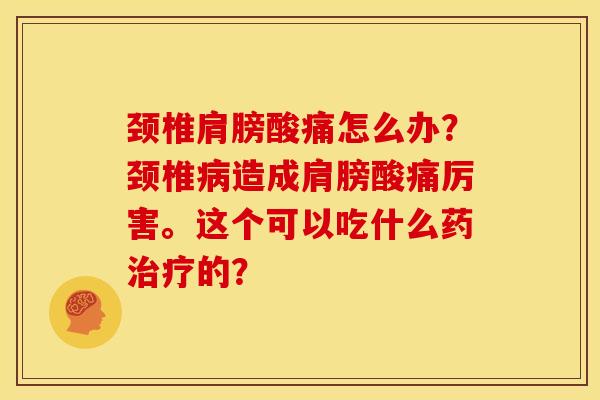 颈椎肩膀酸痛怎么办？颈椎病造成肩膀酸痛厉害。这个可以吃什么药治疗的？