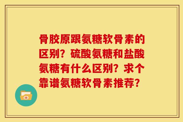 骨胶原跟氨糖软骨素的区别？硫酸氨糖和盐酸氨糖有什么区别？求个靠谱氨糖软骨素推荐？