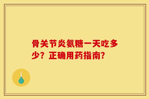 骨关节炎氨糖一天吃多少？正确用药指南？