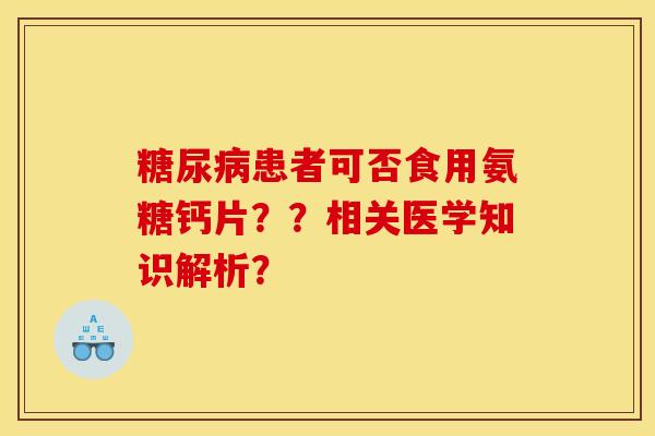 糖尿病患者可否食用氨糖钙片？？相关医学知识解析？-第1张图片-关节骑士