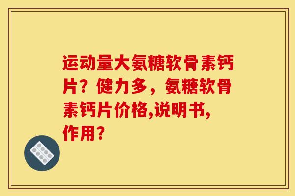 运动量大氨糖软骨素钙片？健力多，氨糖软骨素钙片价格,说明书,作用？