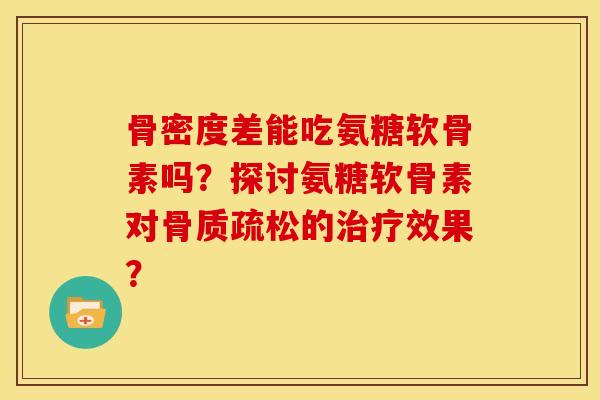骨密度差能吃氨糖软骨素吗？探讨氨糖软骨素对骨质疏松的治疗效果？