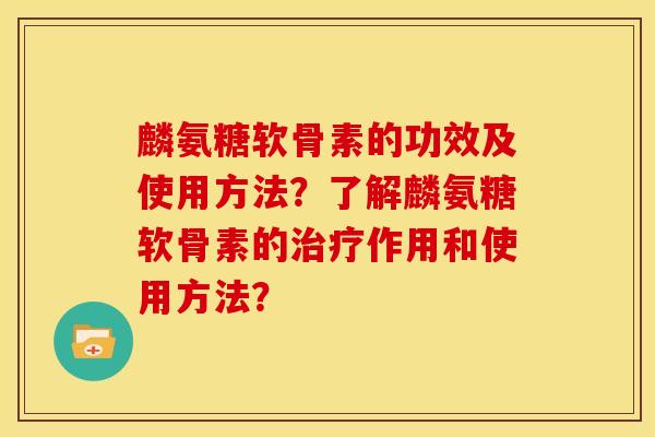 麟氨糖软骨素的功效及使用方法？了解麟氨糖软骨素的治疗作用和使用方法？-第1张图片-关节骑士