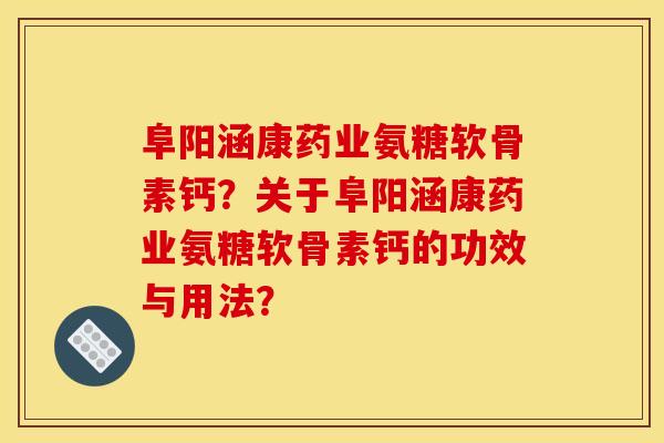 阜阳涵康药业氨糖软骨素钙？关于阜阳涵康药业氨糖软骨素钙的功效与用法？