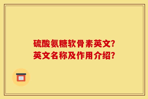 硫酸氨糖软骨素英文？英文名称及作用介绍？-第1张图片-关节骑士