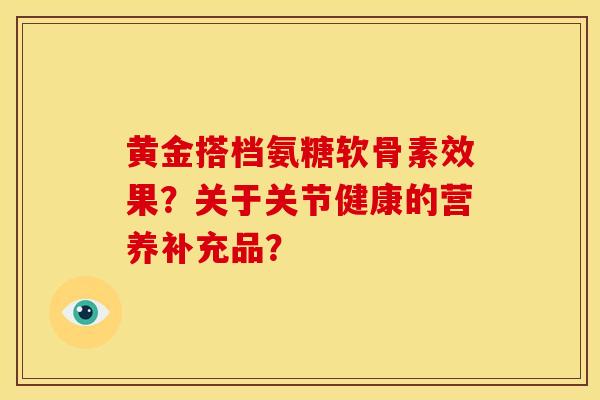 黄金搭档氨糖软骨素效果？关于关节健康的营养补充品？
