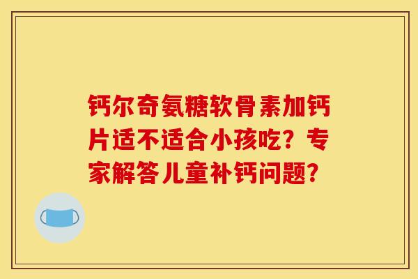 钙尔奇氨糖软骨素加钙片适不适合小孩吃？专家解答儿童补钙问题？
