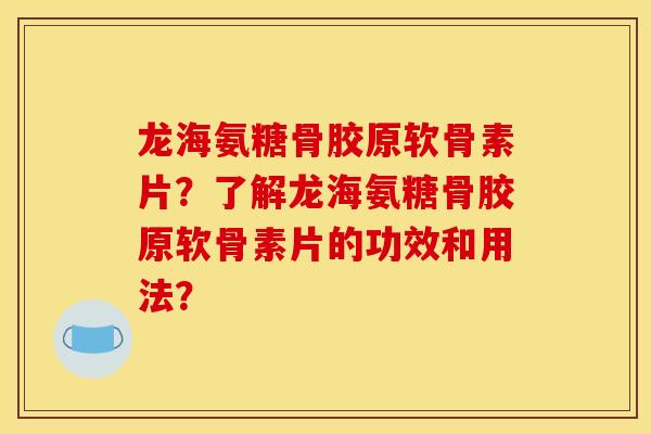 龙海氨糖骨胶原软骨素片？了解龙海氨糖骨胶原软骨素片的功效和用法？