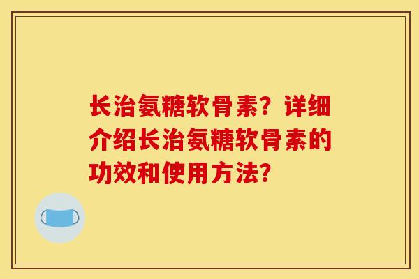 长治氨糖软骨素？详细介绍长治氨糖软骨素的功效和使用方法？