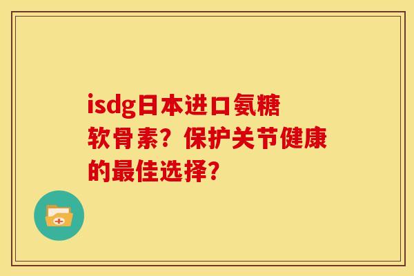 isdg日本进口氨糖软骨素?保护关节健康的最佳选择?-第1张图片-关节骑士 isdg日本进口氨糖软骨素?保护关节健康的最佳选择?-第1张图片-关节骑士