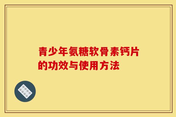 青少年氨糖软骨素钙片的功效与使用方法-第1张图片-关节骑士