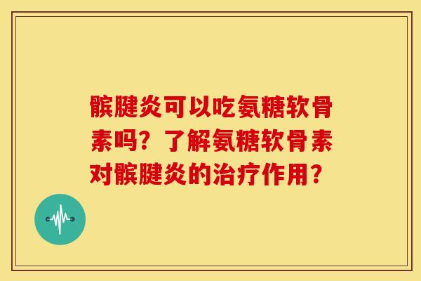 髌腱炎可以吃氨糖软骨素吗？了解氨糖软骨素对髌腱炎的治疗作用？-第1张图片-关节骑士