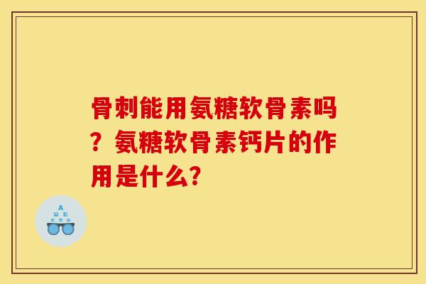骨刺能用氨糖软骨素吗?氨糖软骨素钙片的作用是什么?-第1张图片-关节骑士 骨刺能用氨糖软骨素吗?氨糖软骨素钙片的作用是什么?-第1张图片-关节骑士