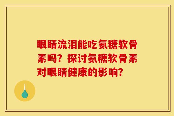 眼睛流泪能吃氨糖软骨素吗？探讨氨糖软骨素对眼睛健康的影响？