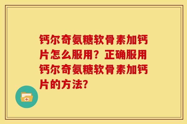 钙尔奇氨糖软骨素加钙片怎么服用？正确服用钙尔奇氨糖软骨素加钙片的方法？-第1张图片-关节骑士