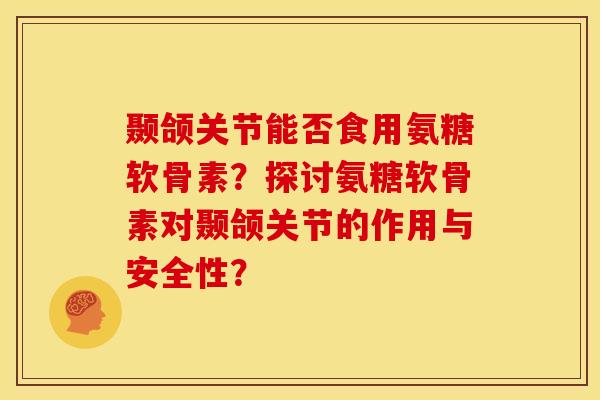 颞颌关节能否食用氨糖软骨素？探讨氨糖软骨素对颞颌关节的作用与安全性？