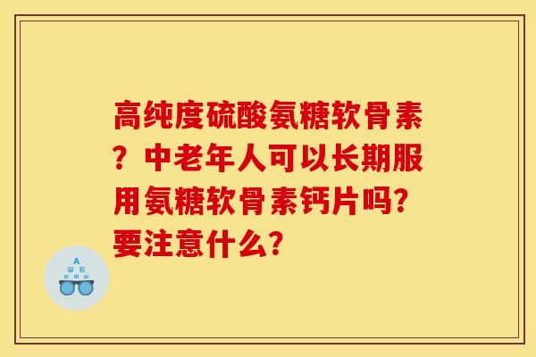 高纯度硫酸氨糖软骨素？中老年人可以长期服用氨糖软骨素钙片吗？要注意什么？