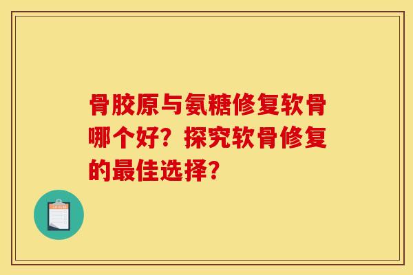 骨胶原与氨糖修复软骨哪个好？探究软骨修复的最佳选择？