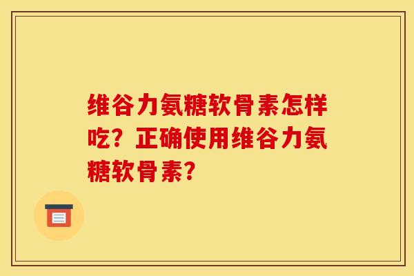 维谷力氨糖软骨素怎样吃?正确使用维谷力氨糖软骨素?-第1张图片-关节骑士 维谷力氨糖软骨素怎样吃?正确使用维谷力氨糖软骨素?-第1张图片-关节骑士