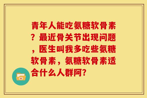 青年人能吃氨糖软骨素?最近骨关节出现问题,医生叫我多吃些氨糖软骨素,氨糖软骨素适合什么人群阿?-第1张图片-关节骑士 青年人能吃氨糖软骨素?最近骨关节出现问题,医生叫我多吃些氨糖软骨素,氨糖软骨素适合什么人群阿?-第1张图片-关节骑士