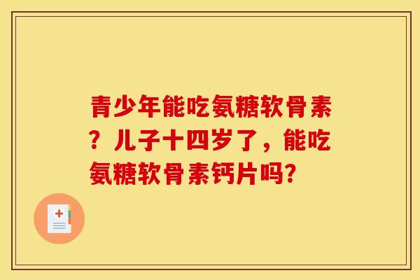 青少年能吃氨糖软骨素?儿子十四岁了,能吃氨糖软骨素钙片吗?-第1张图片-关节骑士 青少年能吃氨糖软骨素?儿子十四岁了,能吃氨糖软骨素钙片吗?-第1张图片-关节骑士