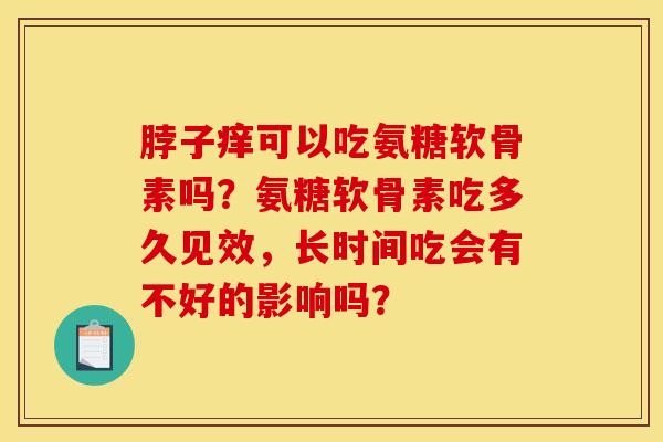 脖子痒可以吃氨糖软骨素吗？氨糖软骨素吃多久见效，长时间吃会有不好的影响吗？