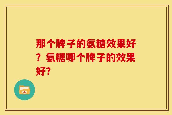 那个牌子的氨糖效果好？氨糖哪个牌子的效果好？-第1张图片-关节骑士