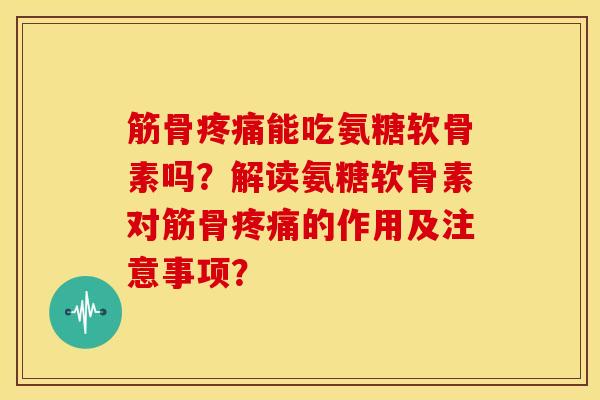筋骨疼痛能吃氨糖软骨素吗？解读氨糖软骨素对筋骨疼痛的作用及注意事项？