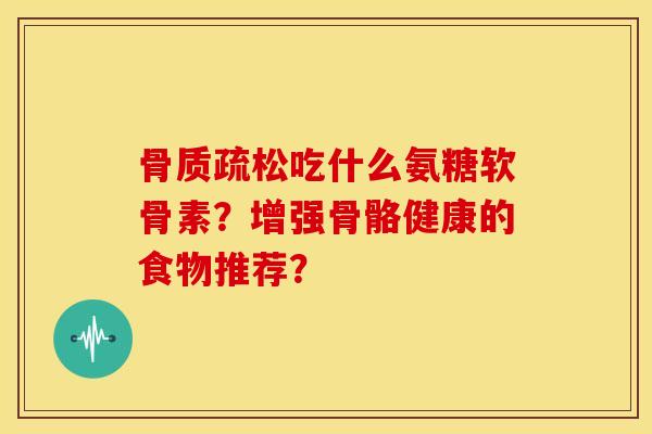 骨质疏松吃什么氨糖软骨素？增强骨骼健康的食物推荐？