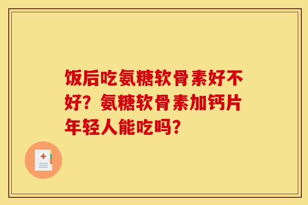 饭后吃氨糖软骨素好不好？氨糖软骨素加钙片年轻人能吃吗？