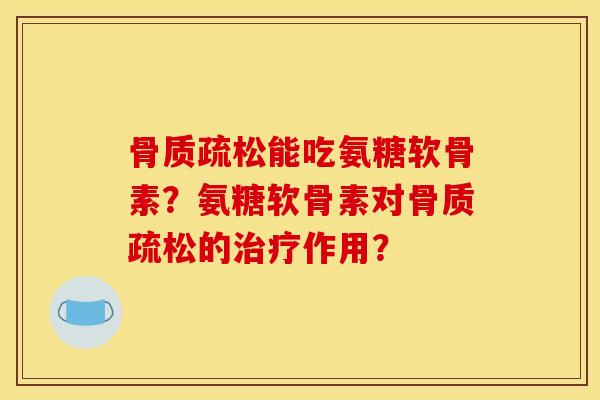 骨质疏松能吃氨糖软骨素？氨糖软骨素对骨质疏松的治疗作用？