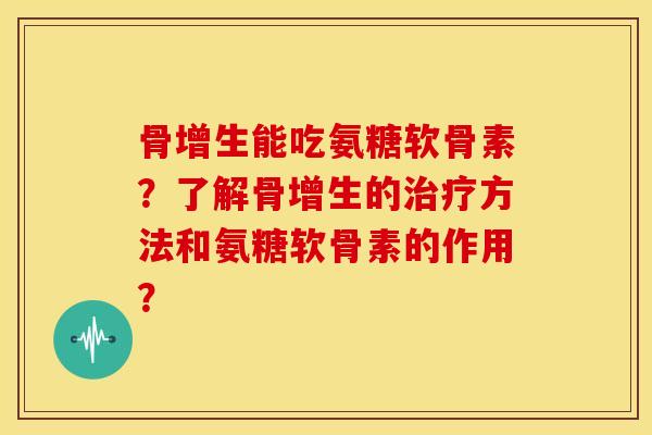 骨增生能吃氨糖软骨素？了解骨增生的治疗方法和氨糖软骨素的作用？-第1张图片-关节骑士