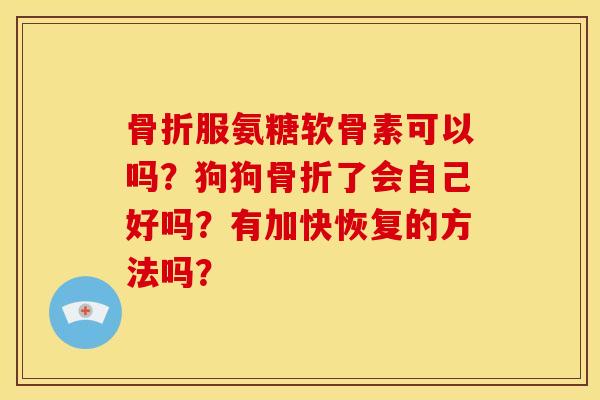 骨折服氨糖软骨素可以吗？狗狗骨折了会自己好吗？有加快恢复的方法吗？