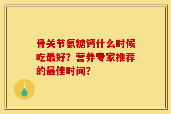 骨关节氨糖钙什么时候吃最好？营养专家推荐的最佳时间？