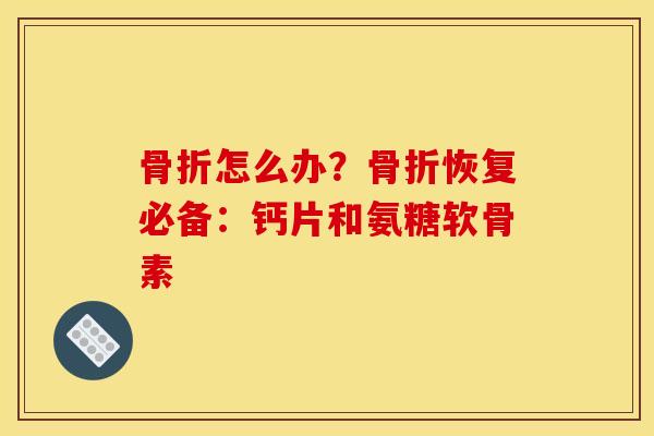 骨折怎么办？骨折恢复必备：钙片和氨糖软骨素