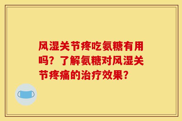 风湿关节疼吃氨糖有用吗？了解氨糖对风湿关节疼痛的治疗效果？