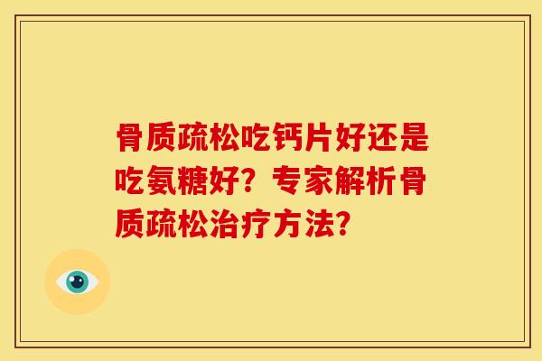骨质疏松吃钙片好还是吃氨糖好？专家解析骨质疏松治疗方法？