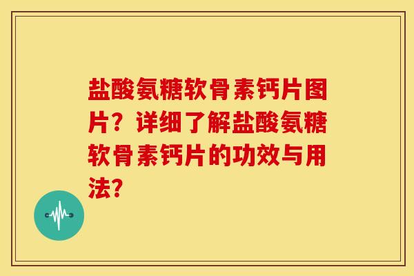 盐酸氨糖软骨素钙片图片？详细了解盐酸氨糖软骨素钙片的功效与用法？-第1张图片-关节骑士